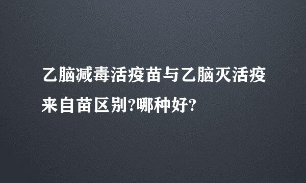 乙脑减毒活疫苗与乙脑灭活疫来自苗区别?哪种好?