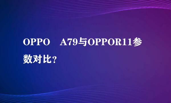 OPPO A79与OPPOR11参数对比？