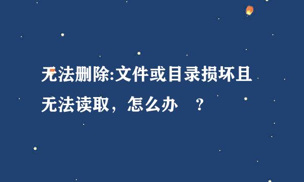 无法删除:文件或目录损坏且无法读取，怎么办 ?