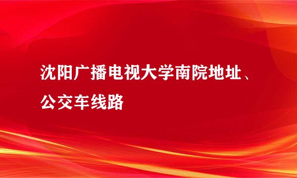 沈阳广播电视大学南院地址、公交车线路