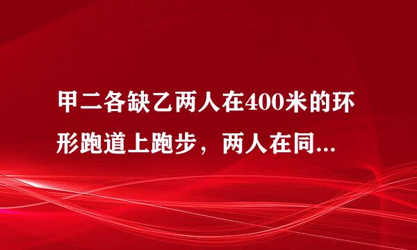 甲二各缺乙两人在400米的环形跑道上跑步，两人在同一地点朝相反方向跑，从第一次到第二次相遇间隔40秒钟，