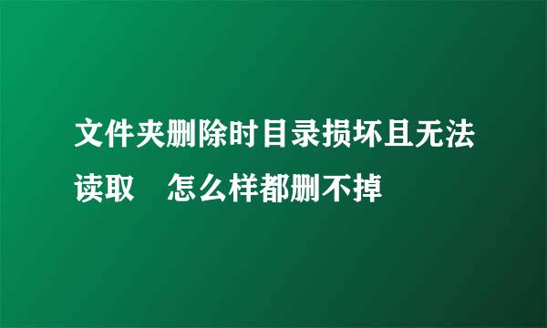 文件夹删除时目录损坏且无法读取 怎么样都删不掉