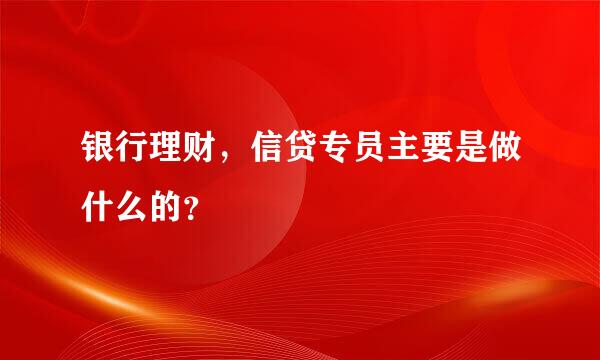 银行理财，信贷专员主要是做什么的？