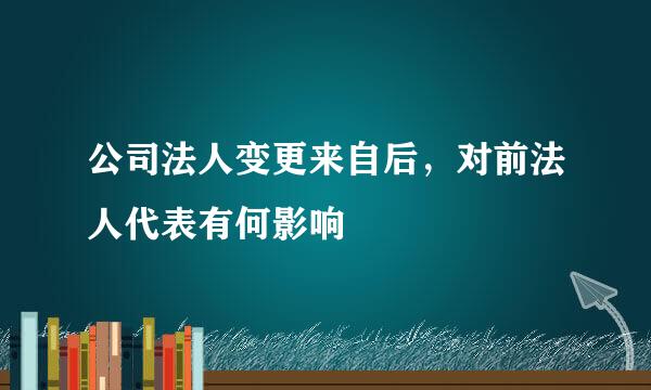 公司法人变更来自后，对前法人代表有何影响