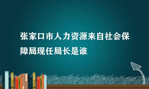 张家口市人力资源来自社会保障局现任局长是谁