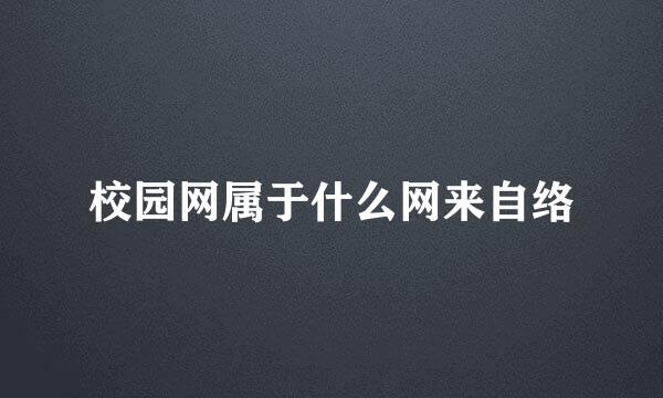 校园网属于什么网来自络