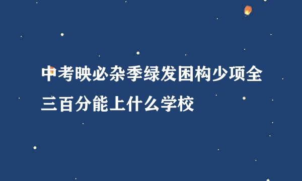 中考映必杂季绿发困构少项全三百分能上什么学校