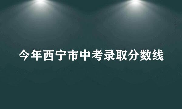 今年西宁市中考录取分数线