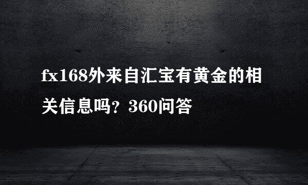 fx168外来自汇宝有黄金的相关信息吗？360问答