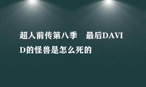 超人前传第八季 最后DAVID的怪兽是怎么死的