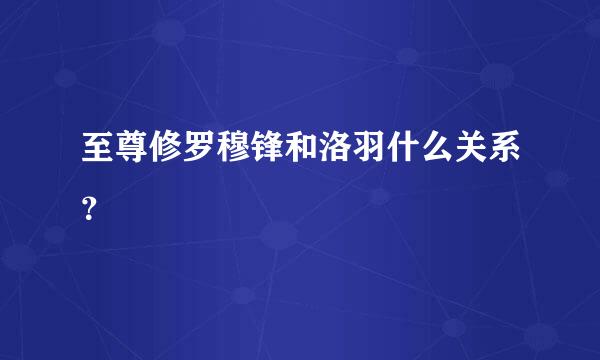 至尊修罗穆锋和洛羽什么关系？