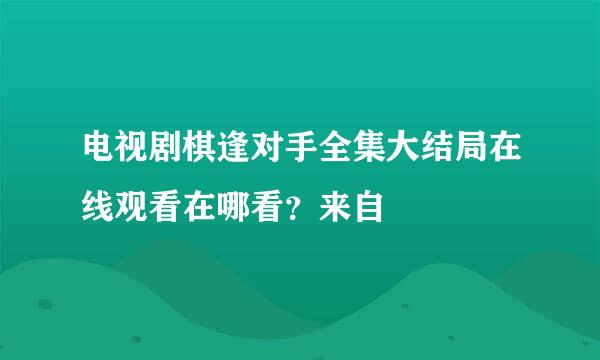 电视剧棋逢对手全集大结局在线观看在哪看？来自