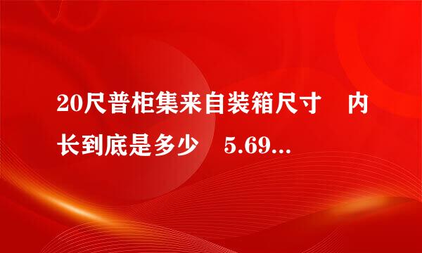 20尺普柜集来自装箱尺寸 内长到底是多少 5.69m还是5.89m？ 5.8m的产品怎办？ 如果是5.89的话 斜着就可以放进去