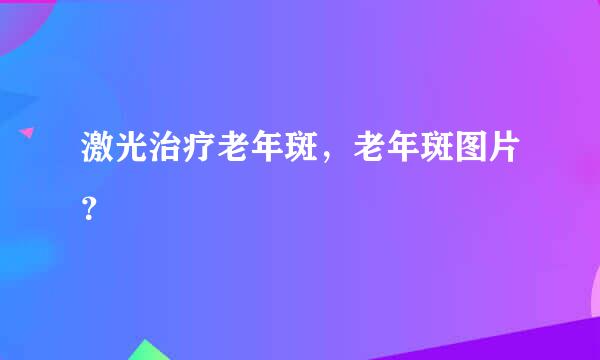 激光治疗老年斑，老年斑图片？