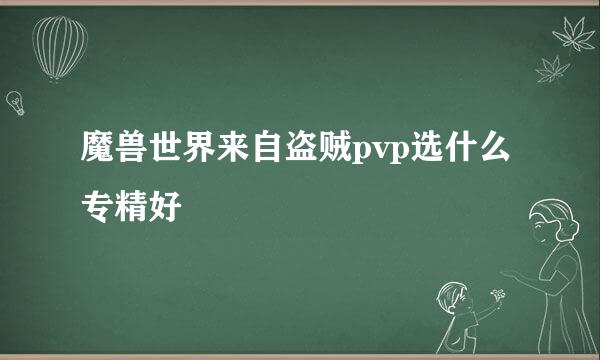 魔兽世界来自盗贼pvp选什么专精好