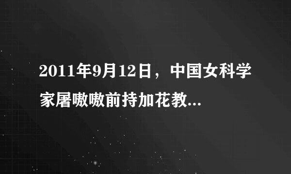 2011年9月12日，中国女科学家屠嗷嗷前持加花教效充孔深二血因发现并提炼出...