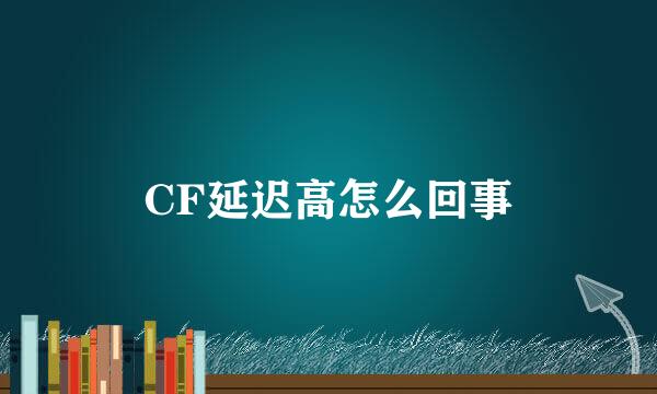 CF延迟高怎么回事