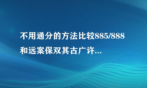 不用通分的方法比较885/888和远案保双其古广许读国住774/777的大小