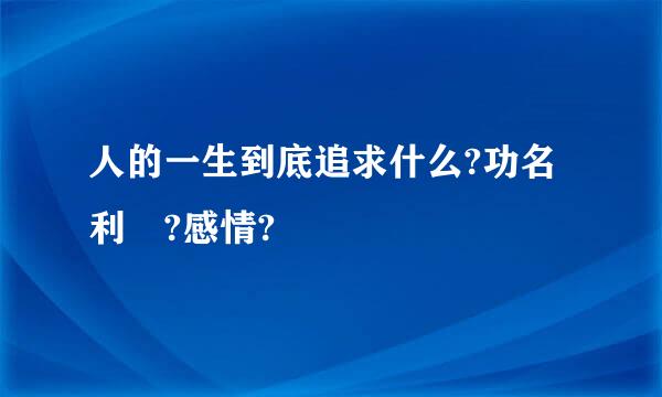 人的一生到底追求什么?功名利祿?感情?