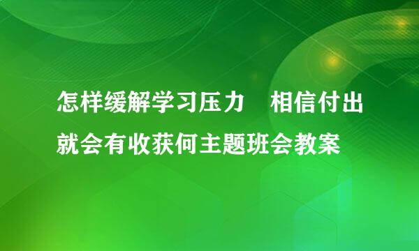 怎样缓解学习压力 相信付出就会有收获何主题班会教案