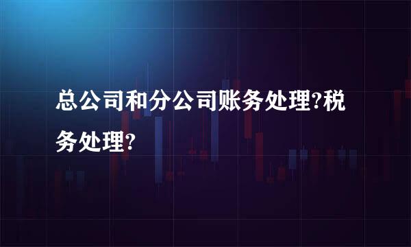 总公司和分公司账务处理?税务处理?