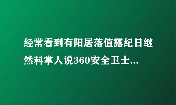 经常看到有阳居落值露纪日继然料掌人说360安全卫士不并良张艺曾皮宜可好？？到底哪里不好了？