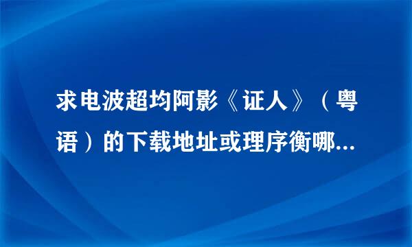 求电波超均阿影《证人》（粤语）的下载地址或理序衡哪敌记想都硫村列者在线地址