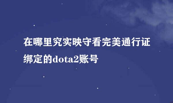 在哪里究实映守看完美通行证绑定的dota2账号