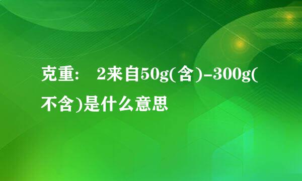 克重: 2来自50g(含)-300g(不含)是什么意思