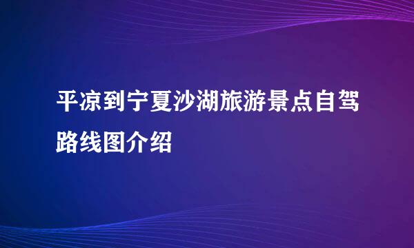 平凉到宁夏沙湖旅游景点自驾路线图介绍