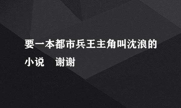 要一本都市兵王主角叫沈浪的小说 谢谢