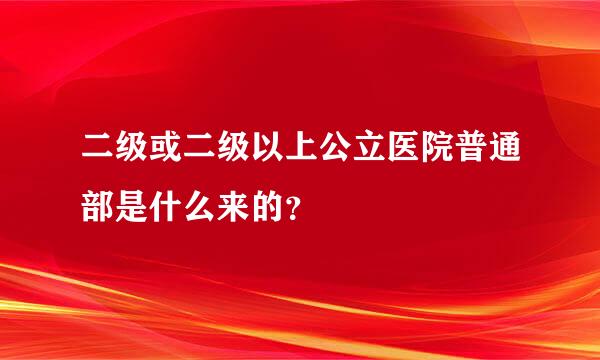 二级或二级以上公立医院普通部是什么来的？