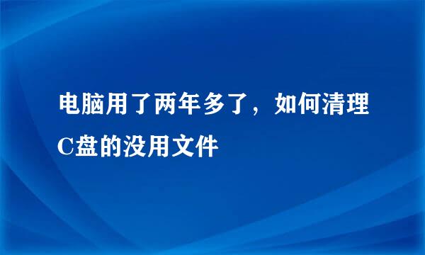 电脑用了两年多了，如何清理C盘的没用文件