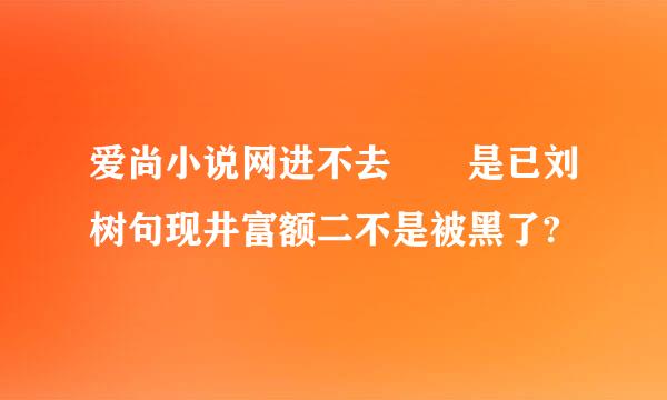 爱尚小说网进不去  是已刘树句现井富额二不是被黑了?