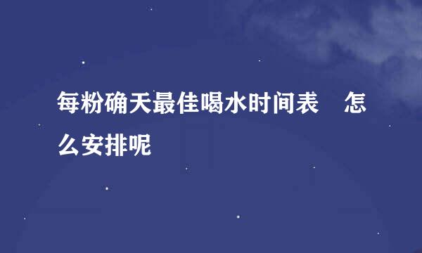 每粉确天最佳喝水时间表 怎么安排呢