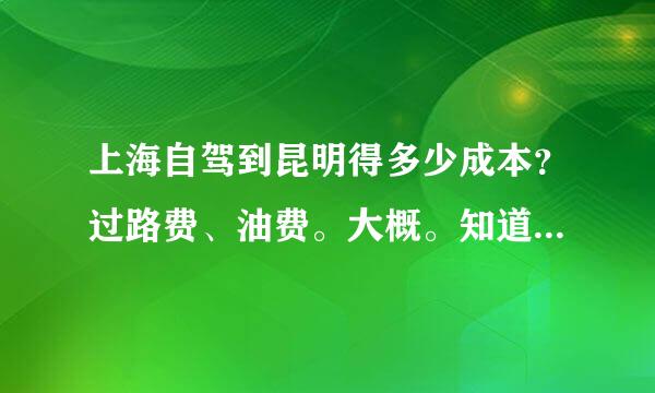 上海自驾到昆明得多少成本？过路费、油费。大概。知道的告诉一下，她非常感谢