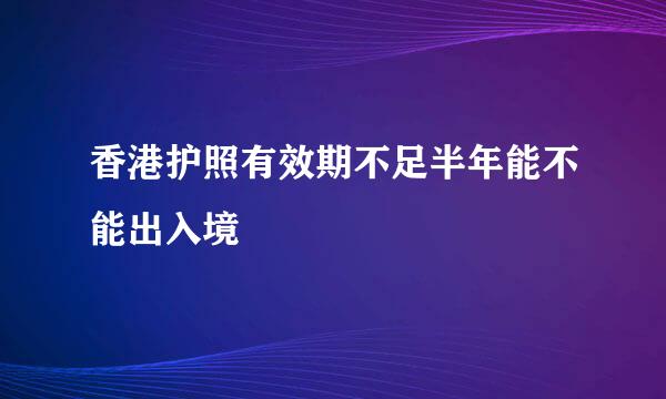 香港护照有效期不足半年能不能出入境