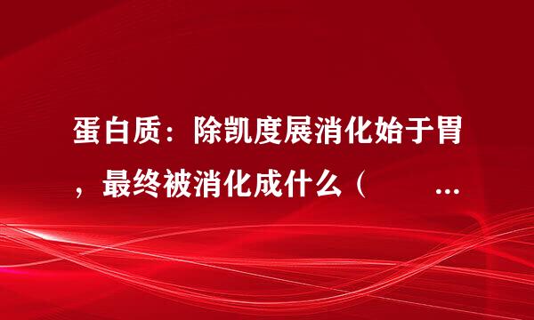 蛋白质：除凯度展消化始于胃，最终被消化成什么（  ）A．氨基酸B．葡萄糖C．麦芽糖D．甘油