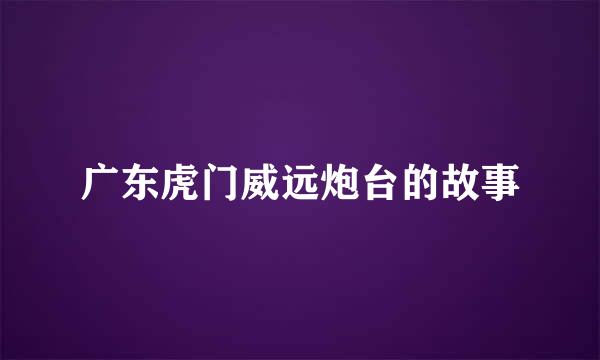 广东虎门威远炮台的故事