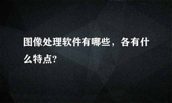 图像处理软件有哪些，各有什么特点?