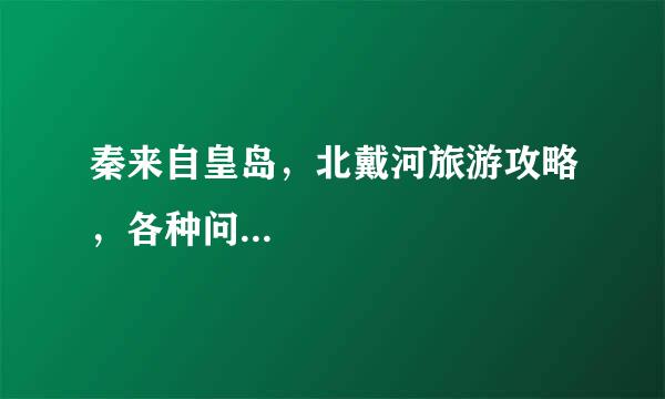 秦来自皇岛，北戴河旅游攻略，各种问...