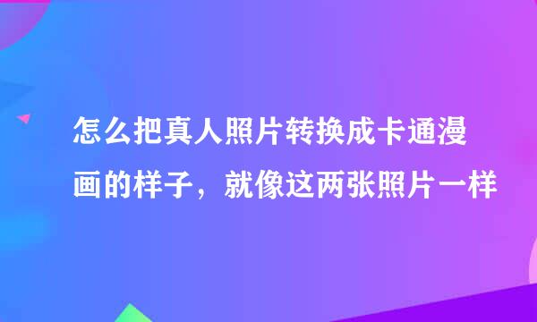 怎么把真人照片转换成卡通漫画的样子，就像这两张照片一样