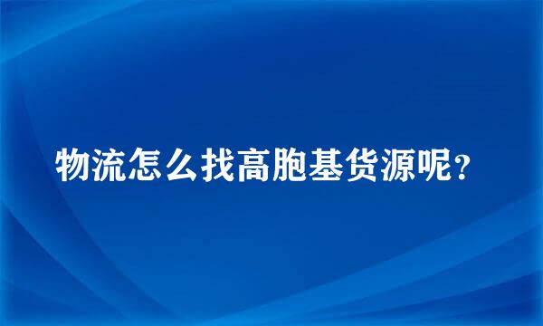 物流怎么找高胞基货源呢？