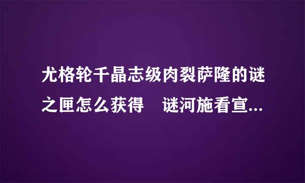 尤格轮千晶志级肉裂萨隆的谜之匣怎么获得 谜河施看宣之匣获得方法