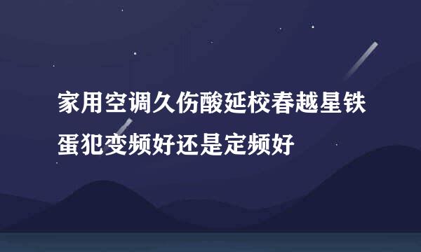 家用空调久伤酸延校春越星铁蛋犯变频好还是定频好