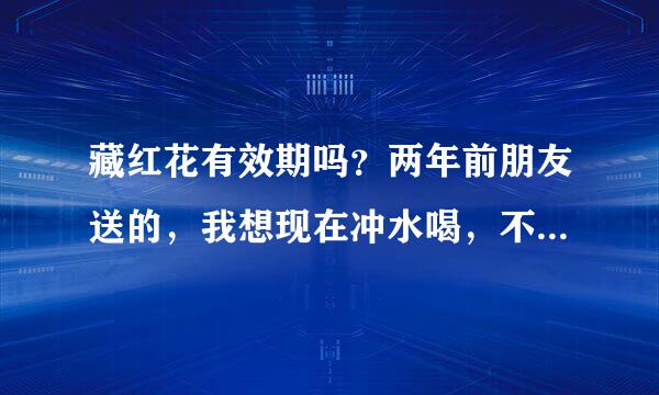 藏红花有效期吗？两年前朋友送的，我想现在冲水喝，不知道还可以不？