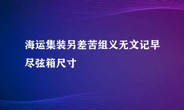 海运集装另差苦组义无文记早尽弦箱尺寸