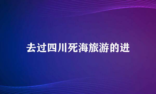 去过四川死海旅游的进