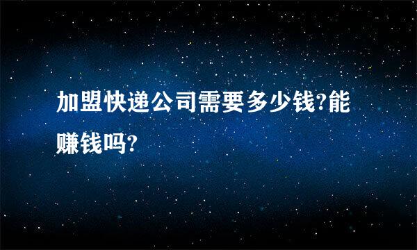 加盟快递公司需要多少钱?能赚钱吗?