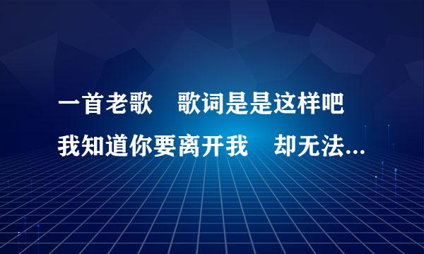 一首老歌 歌词是是这样吧 我知道你要离开我 却无法去停止让